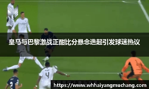 皇马与巴黎激战正酣比分悬念迭起引发球迷热议