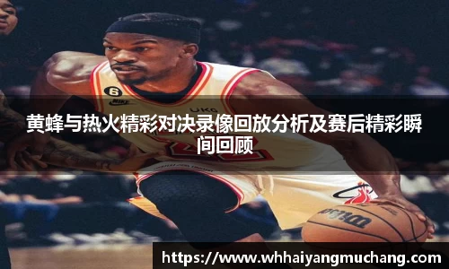黄蜂与热火精彩对决录像回放分析及赛后精彩瞬间回顾