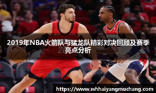 2019年NBA火箭队与猛龙队精彩对决回顾及赛季亮点分析