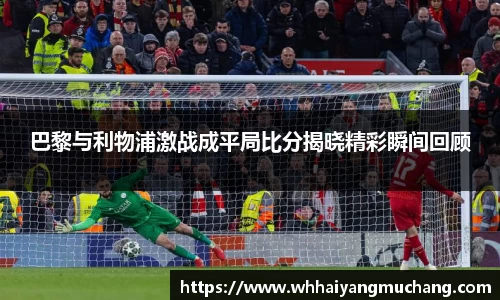 巴黎与利物浦激战成平局比分揭晓精彩瞬间回顾