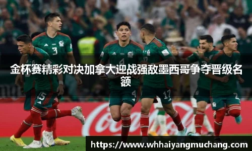 金杯赛精彩对决加拿大迎战强敌墨西哥争夺晋级名额