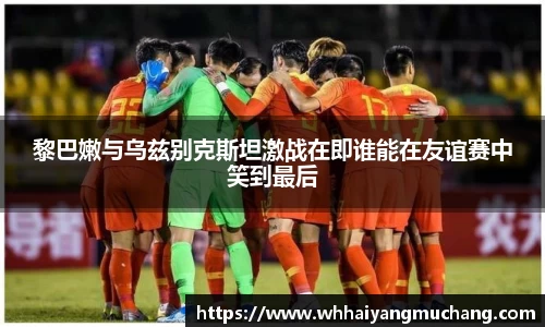 黎巴嫩与乌兹别克斯坦激战在即谁能在友谊赛中笑到最后