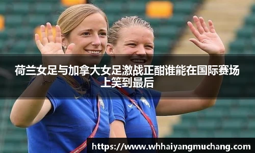 荷兰女足与加拿大女足激战正酣谁能在国际赛场上笑到最后
