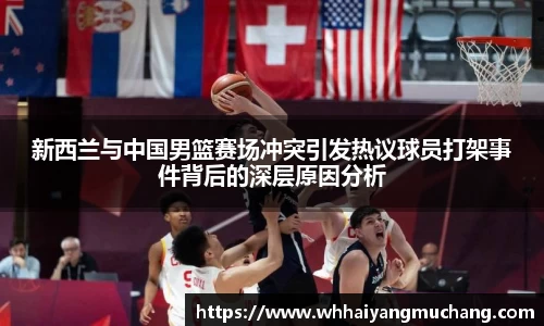 新西兰与中国男篮赛场冲突引发热议球员打架事件背后的深层原因分析